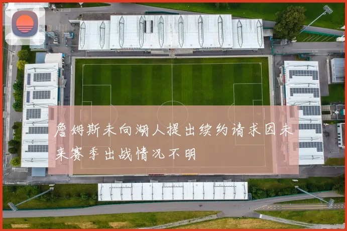 詹姆斯未向湖人提出续约请求因未来赛季出战情况不明