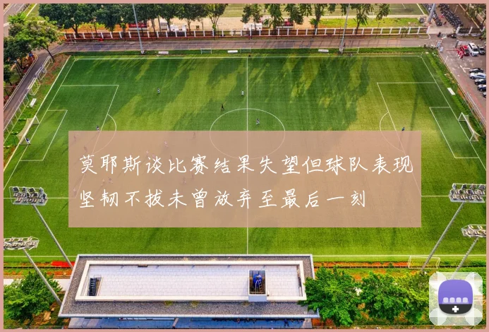莫耶斯谈比赛结果失望但球队表现坚韧不拔未曾放弃至最后一刻