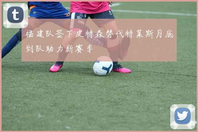 福建队签下皮特森替代特莱斯月底到队助力新赛季