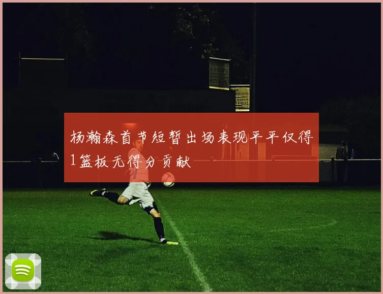 杨瀚森首节短暂出场表现平平仅得1篮板无得分贡献