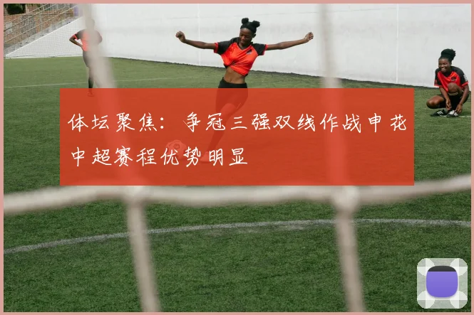 体坛聚焦：争冠三强双线作战申花中超赛程优势明显