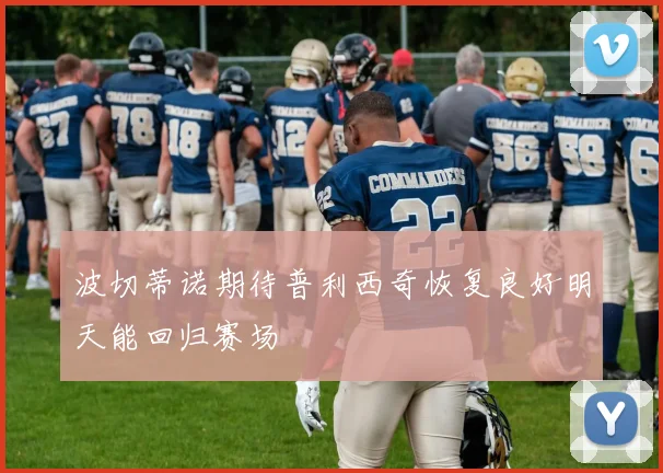 波切蒂诺期待普利西奇恢复良好明天能回归赛场