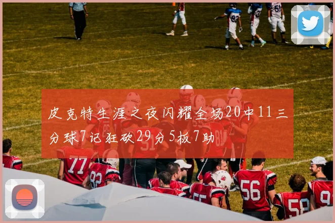 皮克特生涯之夜闪耀全场20中11三分球7记狂砍29分5板7助