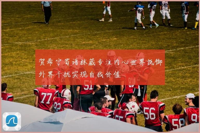 贺希宁寄语林葳专注内心世界抵御外界干扰实现自我价值