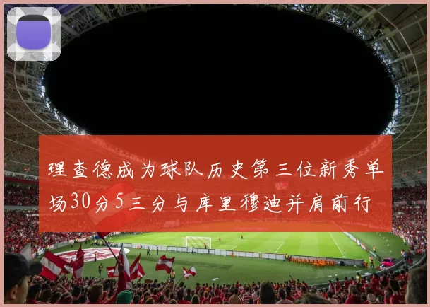 理查德成为球队历史第三位新秀单场30分5三分与库里穆迪并肩前行