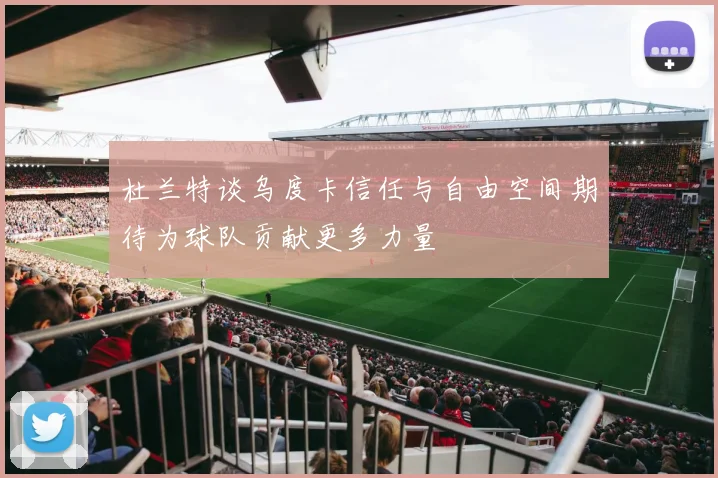 杜兰特谈乌度卡信任与自由空间期待为球队贡献更多力量