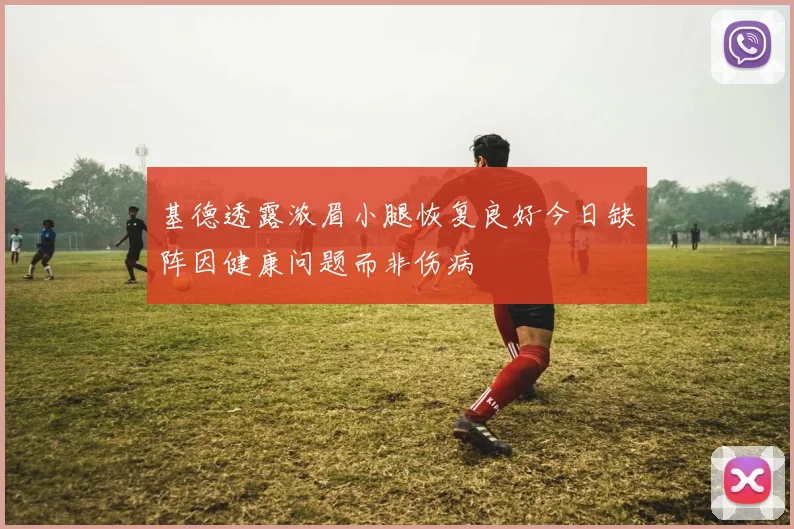 基德透露浓眉小腿恢复良好今日缺阵因健康问题而非伤病