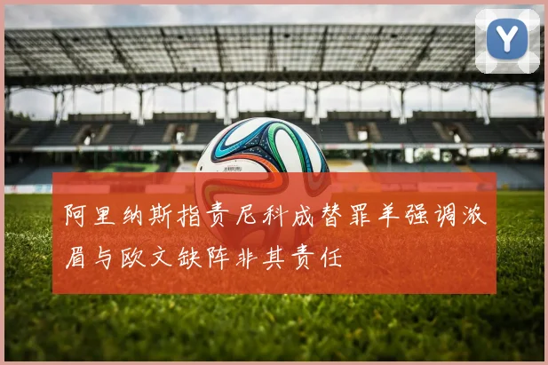 阿里纳斯指责尼科成替罪羊强调浓眉与欧文缺阵非其责任