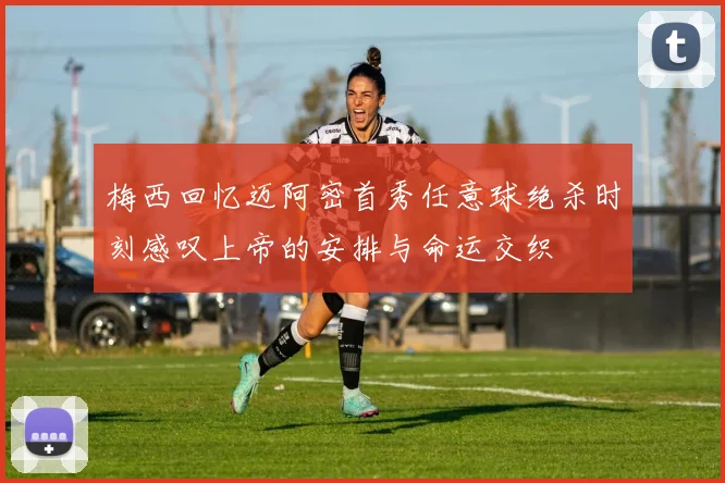 梅西回忆迈阿密首秀任意球绝杀时刻感叹上帝的安排与命运交织