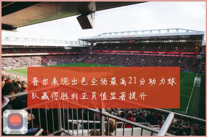 普尔表现出色全场最高21分助力球队赢得胜利正负值显著提升