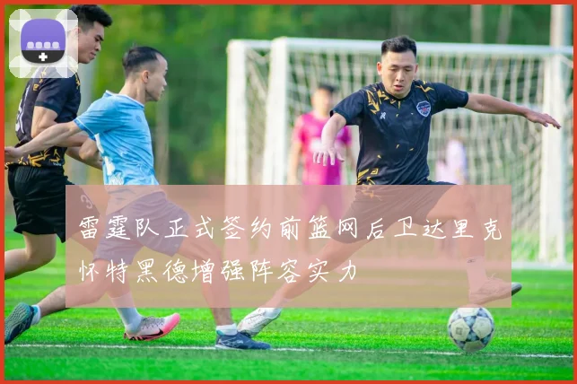 雷霆队正式签约前篮网后卫达里克怀特黑德增强阵容实力