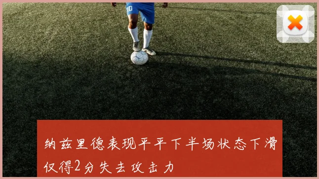 纳兹里德表现平平下半场状态下滑仅得2分失去攻击力