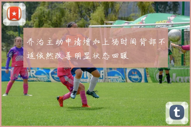 乔治主动申请增加上场时间背部不适依然改善明显状态回暖