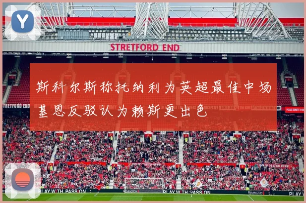 斯科尔斯称托纳利为英超最佳中场基恩反驳认为赖斯更出色