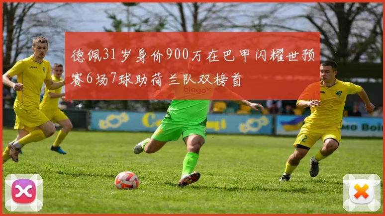 德佩31岁身价900万在巴甲闪耀世预赛6场7球助荷兰队双榜首