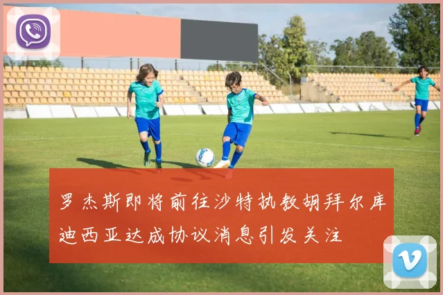 罗杰斯即将前往沙特执教胡拜尔库迪西亚达成协议消息引发关注