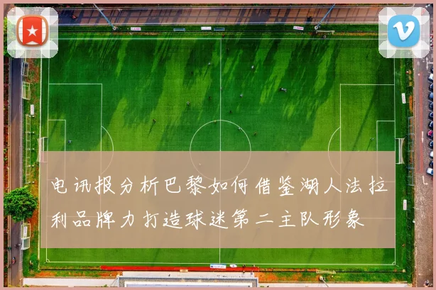 电讯报分析巴黎如何借鉴湖人法拉利品牌力打造球迷第二主队形象