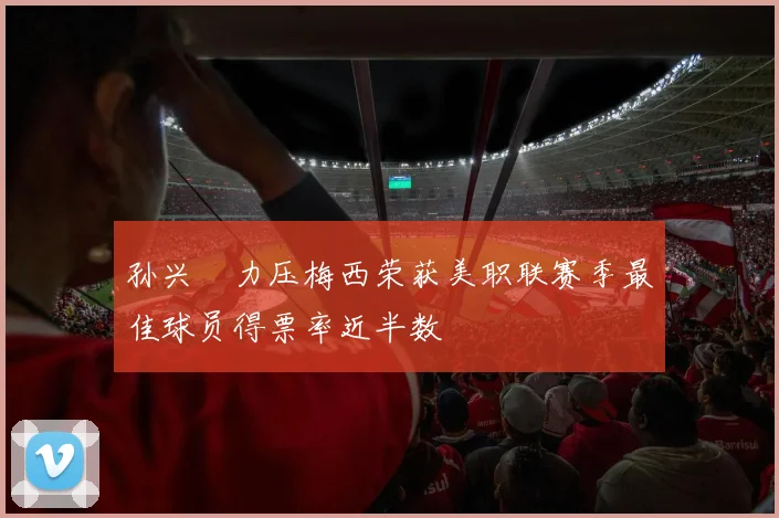 孙兴慜力压梅西荣获美职联赛季最佳球员得票率近半数