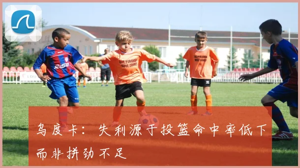 乌度卡：失利源于投篮命中率低下而非拼劲不足