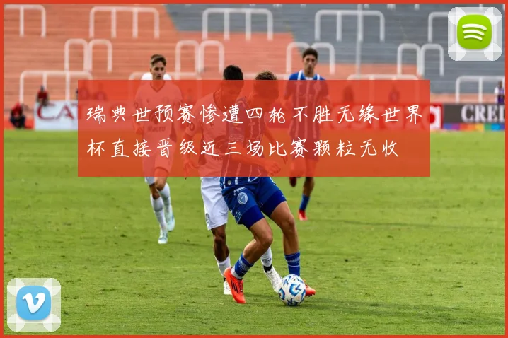 瑞典世预赛惨遭四轮不胜无缘世界杯直接晋级近三场比赛颗粒无收