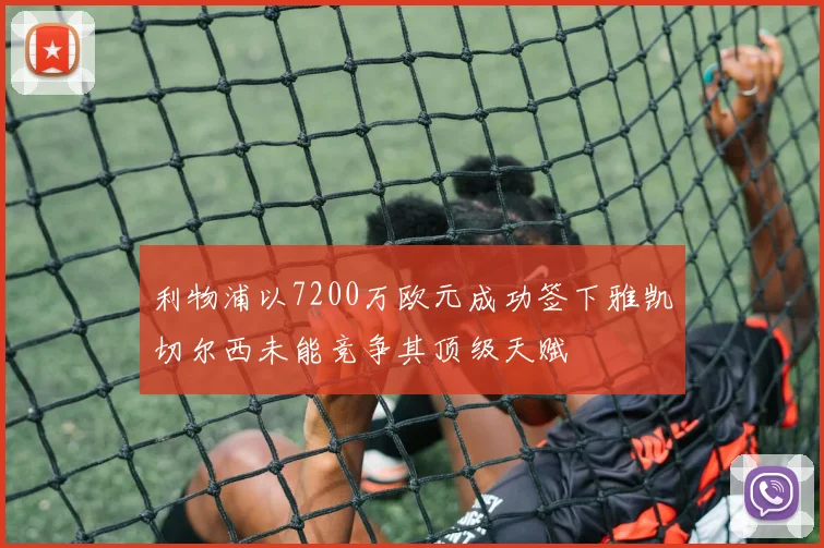 利物浦以7200万欧元成功签下雅凯切尔西未能竞争其顶级天赋