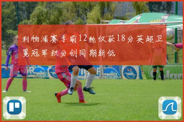 利物浦赛季前12轮仅获18分英超卫冕冠军积分创同期新低