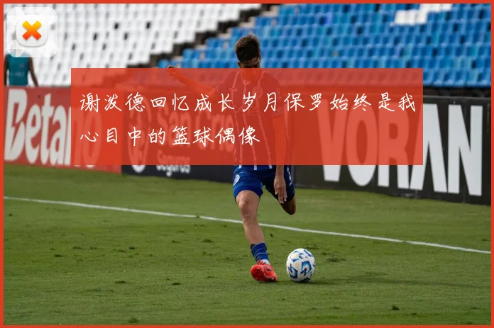 谢泼德回忆成长岁月保罗始终是我心目中的篮球偶像