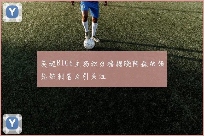 英超BIG6主场积分榜揭晓阿森纳领先热刺落后引关注