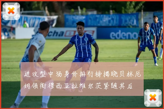 进攻型中场身价排行榜揭晓贝林厄姆领衔穆西亚拉维尔茨紧随其后