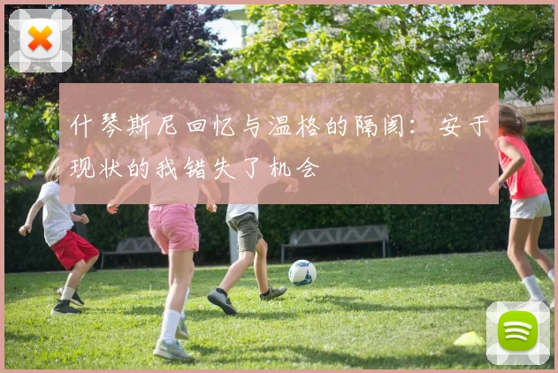 什琴斯尼回忆与温格的隔阂：安于现状的我错失了机会