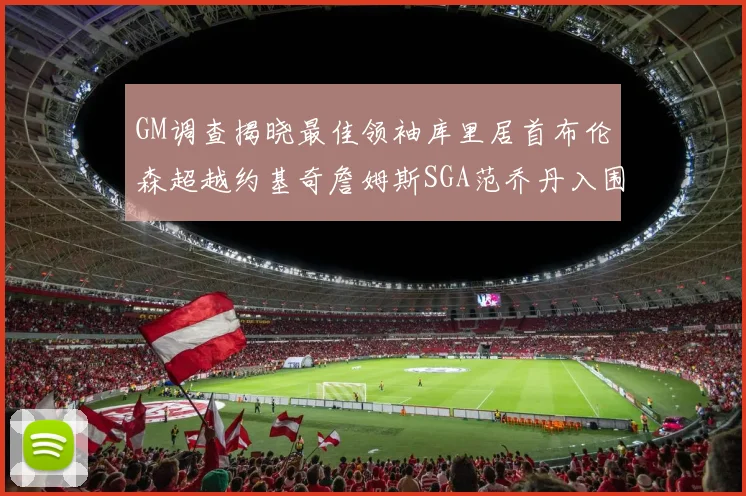 GM调查揭晓最佳领袖库里居首布伦森超越约基奇詹姆斯SGA范乔丹入围